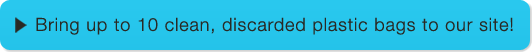 Brink up to 10 clean, discarded plastic bags to our site!